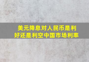 美元降息对人民币是利好还是利空中国市场利率