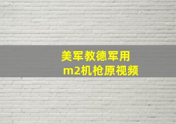 美军教德军用m2机枪原视频