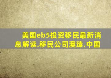 美国eb5投资移民最新消息解读.移民公司澳臻.中国