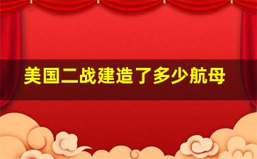 美国二战建造了多少航母