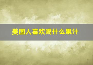 美国人喜欢喝什么果汁