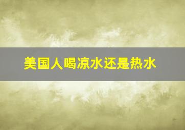 美国人喝凉水还是热水