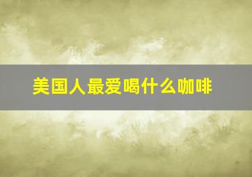 美国人最爱喝什么咖啡