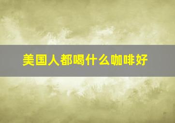 美国人都喝什么咖啡好