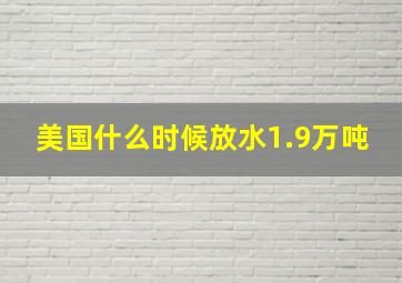 美国什么时候放水1.9万吨