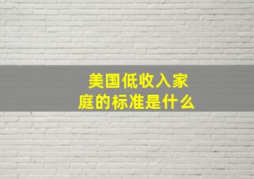 美国低收入家庭的标准是什么