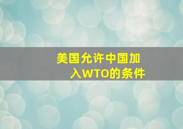 美国允许中国加入WTO的条件