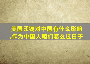 美国印钱对中国有什么影响,作为中国人咱们怎么过日子