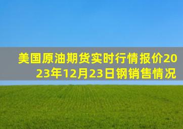 美国原油期货实时行情报价2023年12月23日钢销售情况