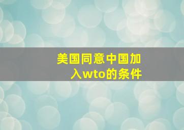 美国同意中国加入wto的条件