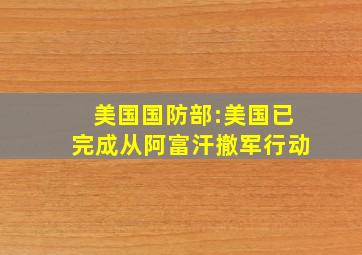 美国国防部:美国已完成从阿富汗撤军行动