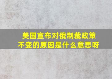 美国宣布对俄制裁政策不变的原因是什么意思呀