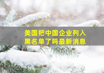 美国把中国企业列入黑名单了吗最新消息