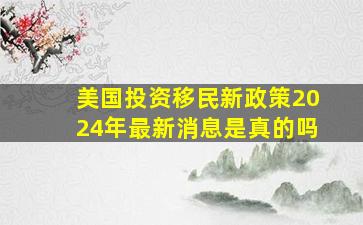 美国投资移民新政策2024年最新消息是真的吗