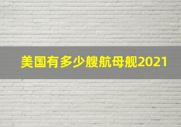 美国有多少艘航母舰2021