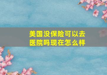 美国没保险可以去医院吗现在怎么样