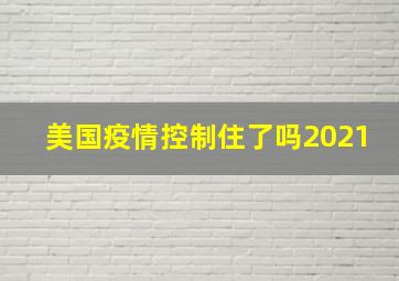 美国疫情控制住了吗2021