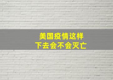 美国疫情这样下去会不会灭亡