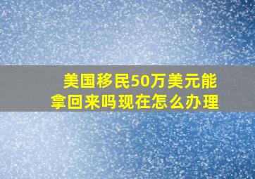 美国移民50万美元能拿回来吗现在怎么办理