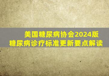 美国糖尿病协会2024版糖尿病诊疗标准更新要点解读