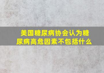 美国糖尿病协会认为糖尿病高危因素不包括什么