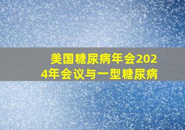 美国糖尿病年会2024年会议与一型糖尿病