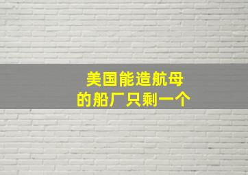 美国能造航母的船厂只剩一个