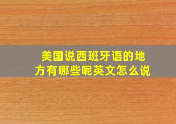 美国说西班牙语的地方有哪些呢英文怎么说