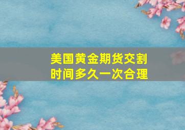 美国黄金期货交割时间多久一次合理