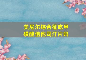 美尼尔综合征吃甲磺酸倍他司汀片吗