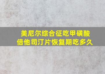 美尼尔综合征吃甲磺酸倍他司汀片恢复期吃多久