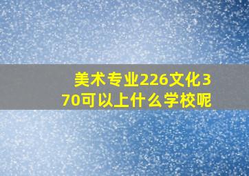 美术专业226文化370可以上什么学校呢