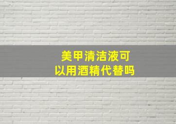 美甲清洁液可以用酒精代替吗