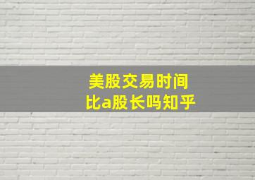 美股交易时间比a股长吗知乎