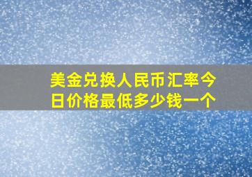 美金兑换人民币汇率今日价格最低多少钱一个