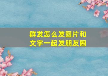 群发怎么发图片和文字一起发朋友圈