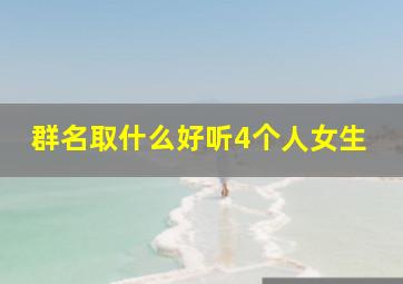 群名取什么好听4个人女生