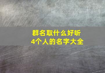 群名取什么好听4个人的名字大全