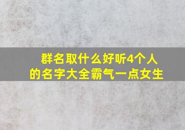 群名取什么好听4个人的名字大全霸气一点女生