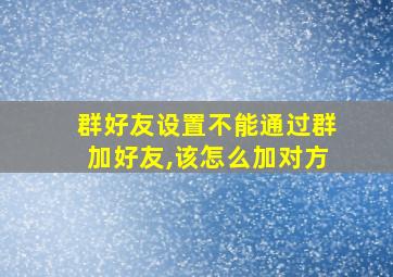 群好友设置不能通过群加好友,该怎么加对方