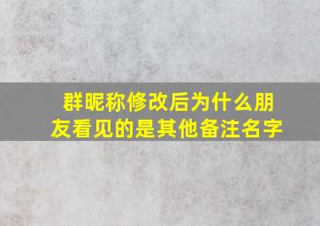 群昵称修改后为什么朋友看见的是其他备注名字