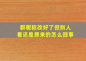 群昵称改好了但别人看还是原来的怎么回事