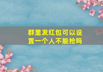 群里发红包可以设置一个人不能抢吗