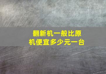 翻新机一般比原机便宜多少元一台