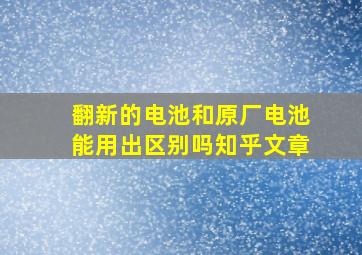 翻新的电池和原厂电池能用出区别吗知乎文章