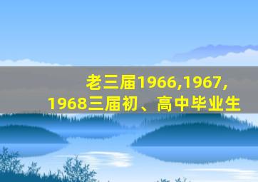 老三届1966,1967,1968三届初、高中毕业生