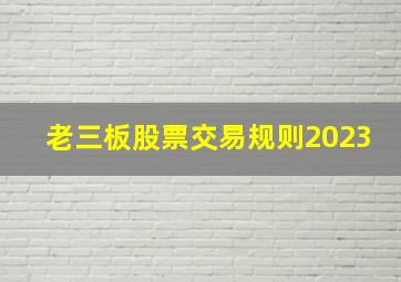 老三板股票交易规则2023