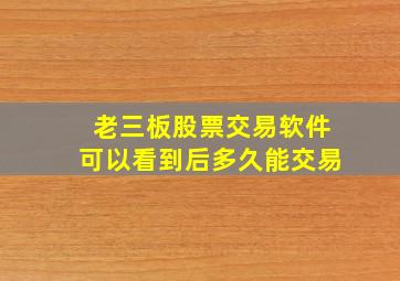 老三板股票交易软件可以看到后多久能交易