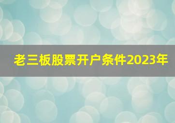 老三板股票开户条件2023年