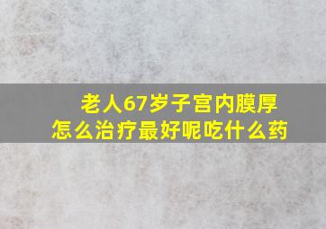 老人67岁子宫内膜厚怎么治疗最好呢吃什么药